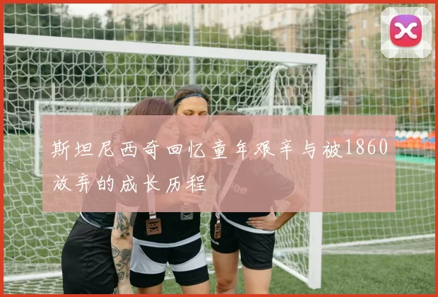 斯坦尼西奇回忆童年艰辛与被1860放弃的成长历程