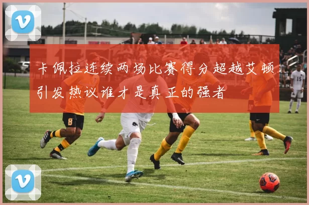 卡佩拉连续两场比赛得分超越艾顿引发热议谁才是真正的强者