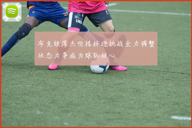 布克缺席杰伦格林迎挑战全力调整状态力争成为球队核心