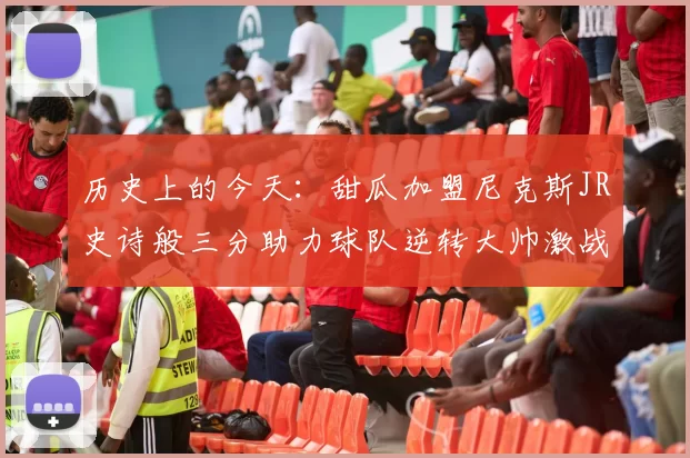 历史上的今天：甜瓜加盟尼克斯JR史诗般三分助力球队逆转大帅激战指环王