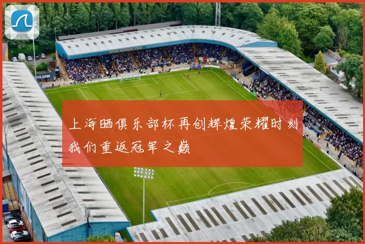 上海晒俱乐部杯再创辉煌荣耀时刻我们重返冠军之巅
