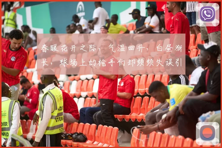 春暖花开之际，气温回升，白昼渐长，球场上的枪手们却频频失误引发热议