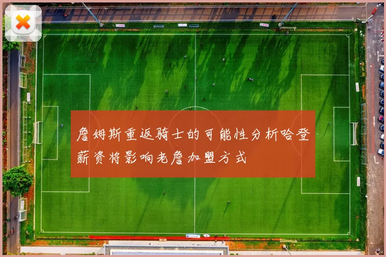 詹姆斯重返骑士的可能性分析哈登薪资将影响老詹加盟方式