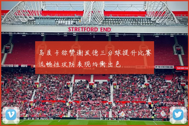乌度卡称赞谢泼德三分球提升比赛流畅性攻防表现均衡出色