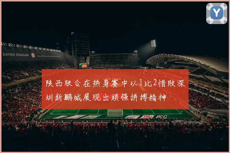陕西联合在热身赛中以1比2惜败深圳新鹏城展现出顽强拼搏精神