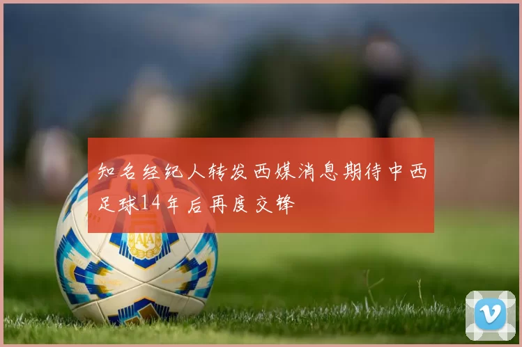 知名经纪人转发西媒消息期待中西足球14年后再度交锋
