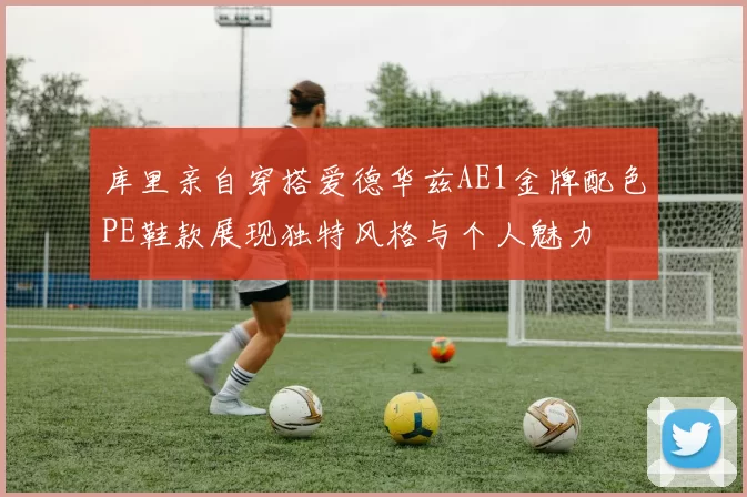 库里亲自穿搭爱德华兹AE1金牌配色PE鞋款展现独特风格与个人魅力