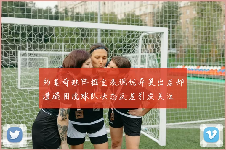 约基奇缺阵掘金表现优异复出后却遭遇困境球队状态反差引发关注