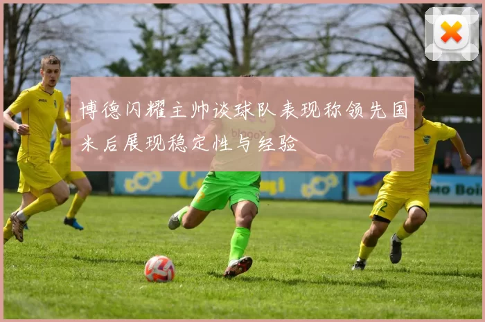 博德闪耀主帅谈球队表现称领先国米后展现稳定性与经验