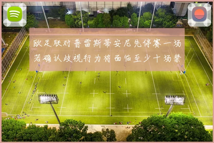 欧足联对普雷斯蒂安尼先停赛一场若确认歧视行为将面临至少十场禁赛处罚